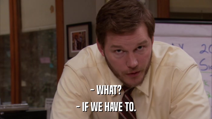 - WHAT? - IF WE HAVE TO. 