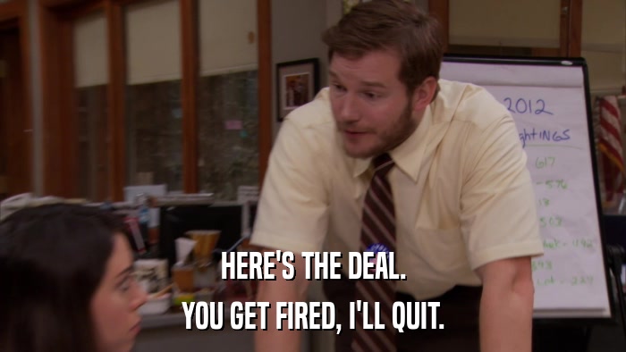 HERE'S THE DEAL. YOU GET FIRED, I'LL QUIT. 