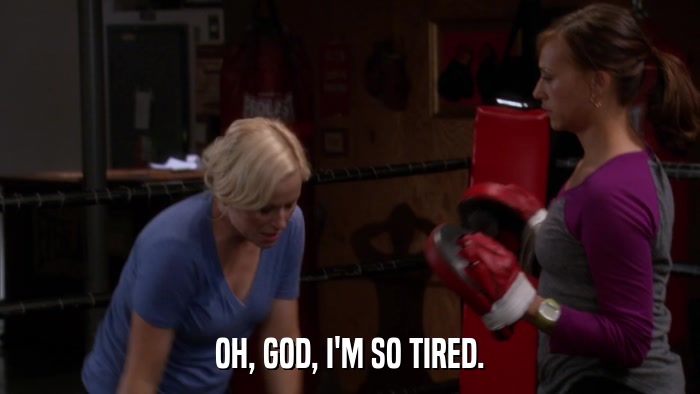 OH, GOD, I'M SO TIRED.  