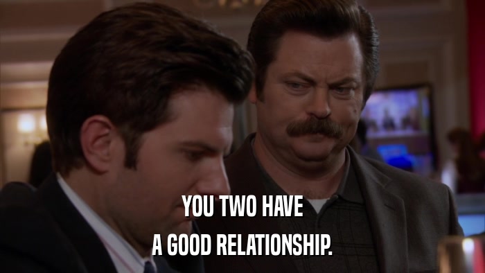 YOU TWO HAVE A GOOD RELATIONSHIP. 