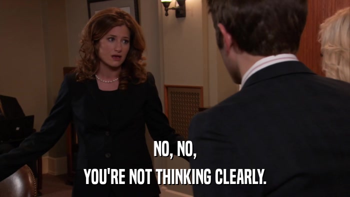 NO, NO, YOU'RE NOT THINKING CLEARLY. 