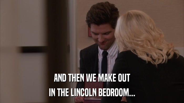 AND THEN WE MAKE OUT IN THE LINCOLN BEDROOM... 