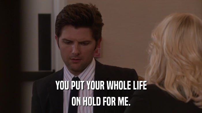 YOU PUT YOUR WHOLE LIFE ON HOLD FOR ME. 