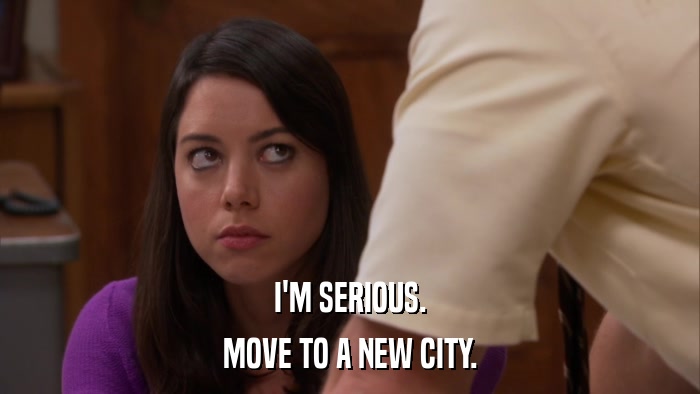 I'M SERIOUS. MOVE TO A NEW CITY. 