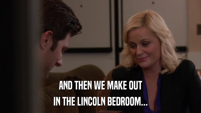 AND THEN WE MAKE OUT IN THE LINCOLN BEDROOM... 