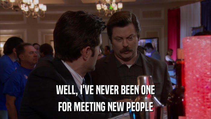 WELL, I'VE NEVER BEEN ONE FOR MEETING NEW PEOPLE 