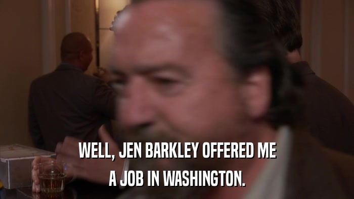 WELL, JEN BARKLEY OFFERED ME A JOB IN WASHINGTON. 
