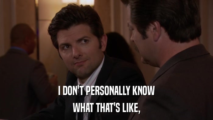 I DON'T PERSONALLY KNOW WHAT THAT'S LIKE, 