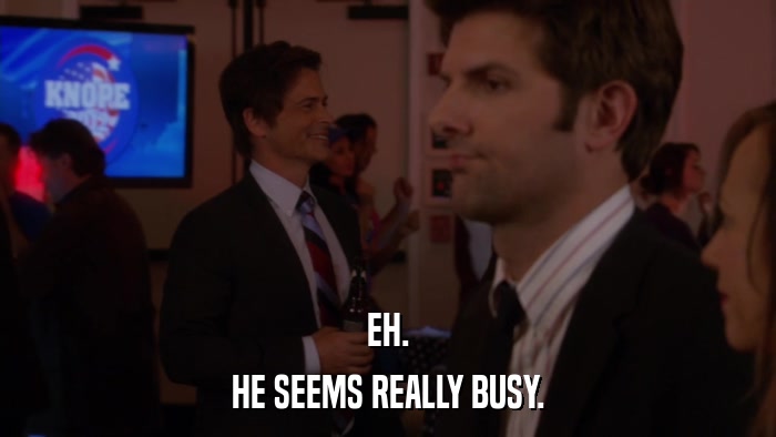 EH. HE SEEMS REALLY BUSY. 