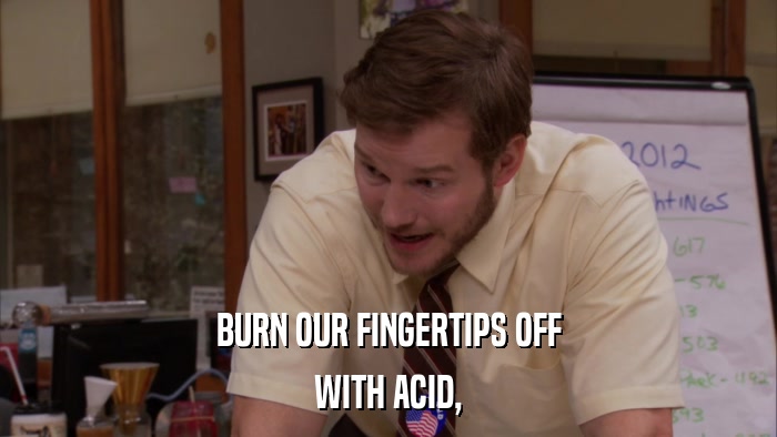 BURN OUR FINGERTIPS OFF WITH ACID, 