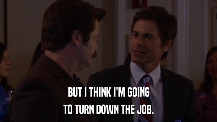 BUT I THINK I'M GOING TO TURN DOWN THE JOB. 