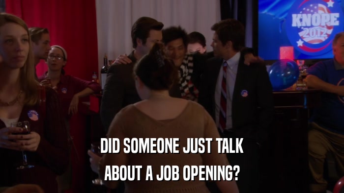 DID SOMEONE JUST TALK ABOUT A JOB OPENING? 
