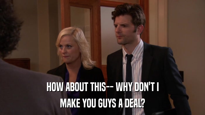 HOW ABOUT THIS-- WHY DON'T I MAKE YOU GUYS A DEAL? 