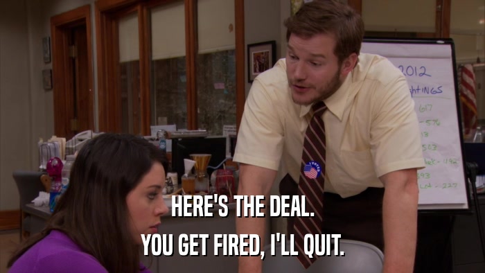HERE'S THE DEAL. YOU GET FIRED, I'LL QUIT. 
