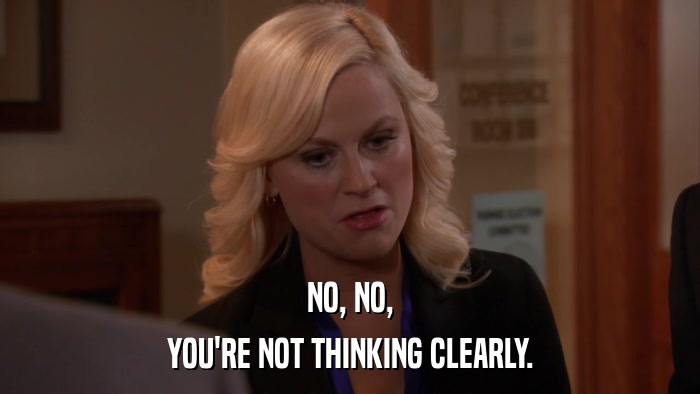 NO, NO, YOU'RE NOT THINKING CLEARLY. 