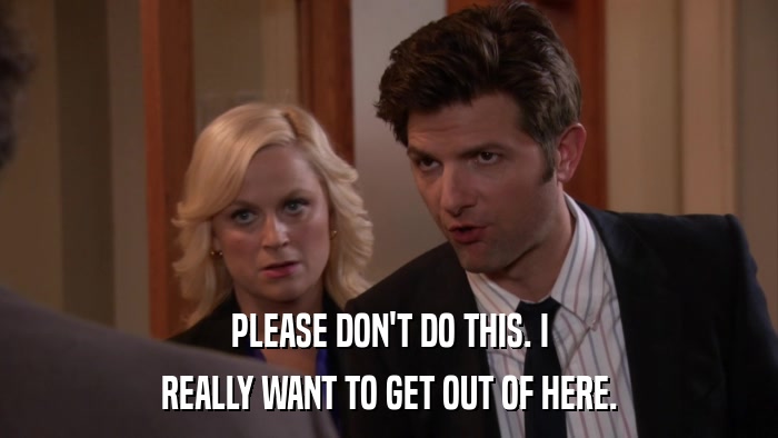 PLEASE DON'T DO THIS. I REALLY WANT TO GET OUT OF HERE. 