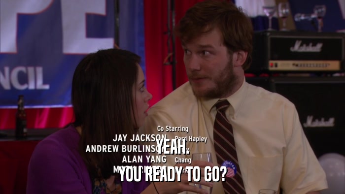 YEAH. YOU READY TO GO? 