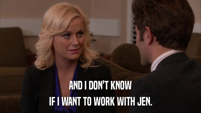 AND I DON'T KNOW IF I WANT TO WORK WITH JEN. 