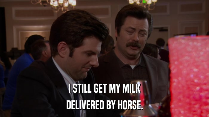 I STILL GET MY MILK DELIVERED BY HORSE. 