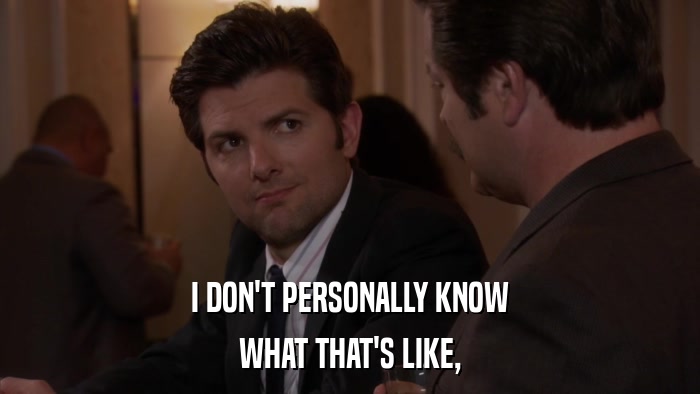 I DON'T PERSONALLY KNOW WHAT THAT'S LIKE, 