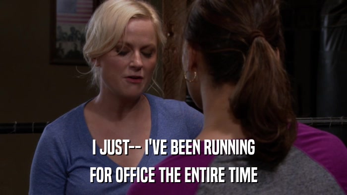 I JUST-- I'VE BEEN RUNNING FOR OFFICE THE ENTIRE TIME 