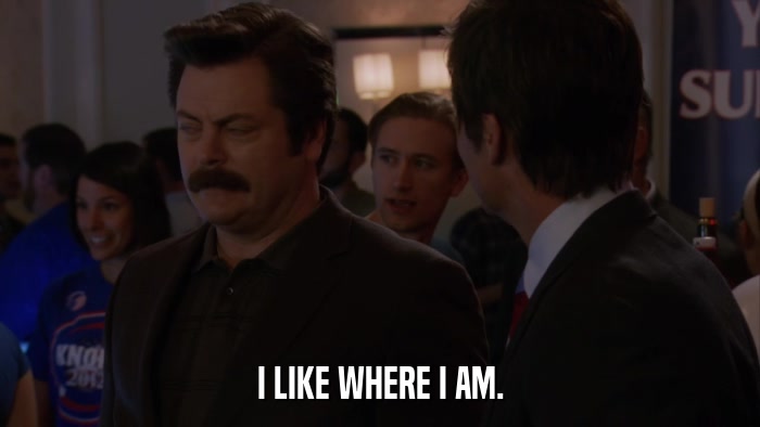 I LIKE WHERE I AM.  