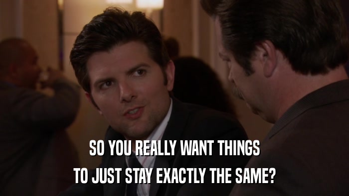 SO YOU REALLY WANT THINGS TO JUST STAY EXACTLY THE SAME? 