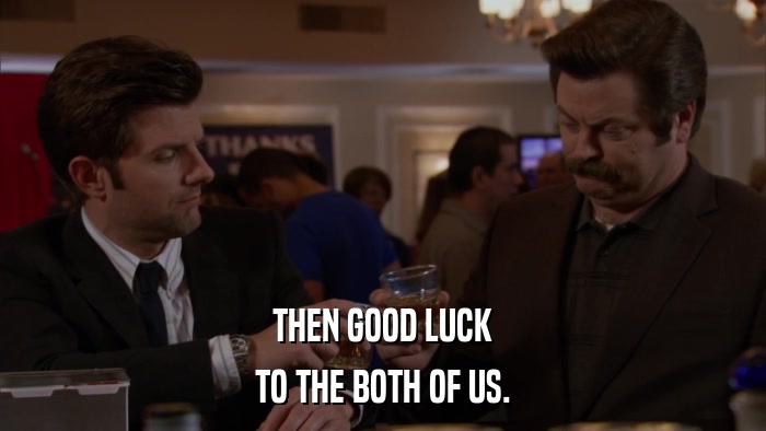 THEN GOOD LUCK TO THE BOTH OF US. 
