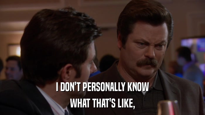 I DON'T PERSONALLY KNOW WHAT THAT'S LIKE, 