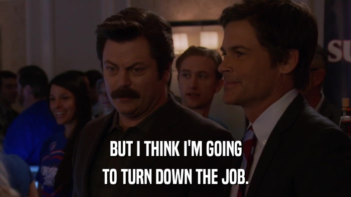 BUT I THINK I'M GOING TO TURN DOWN THE JOB. 