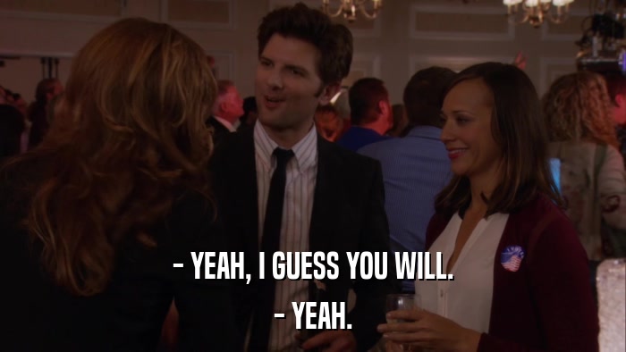 - YEAH, I GUESS YOU WILL. - YEAH. 