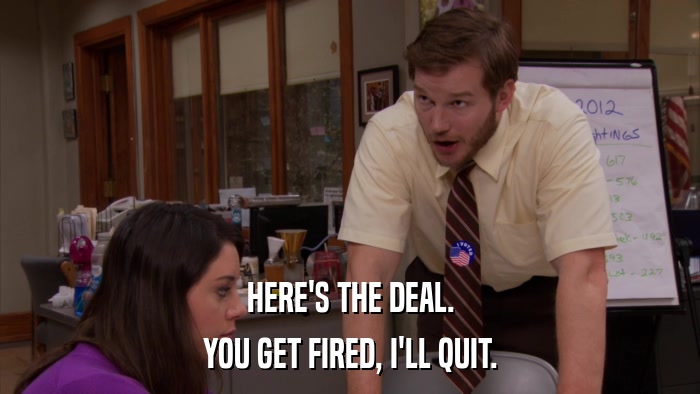 HERE'S THE DEAL. YOU GET FIRED, I'LL QUIT. 