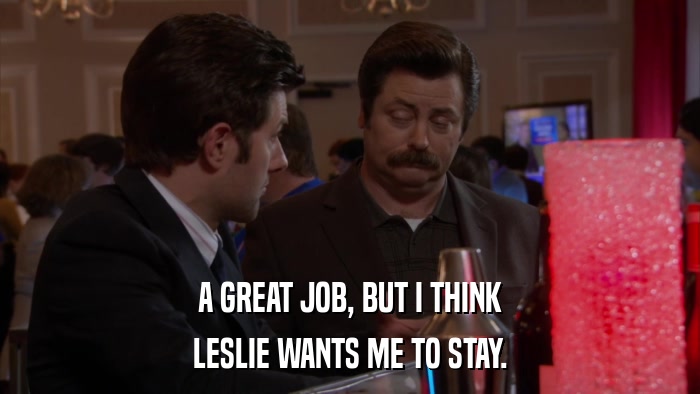 A GREAT JOB, BUT I THINK LESLIE WANTS ME TO STAY. 