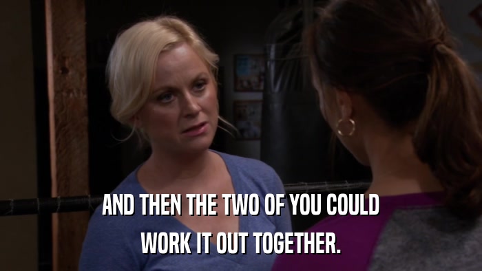 AND THEN THE TWO OF YOU COULD WORK IT OUT TOGETHER. 