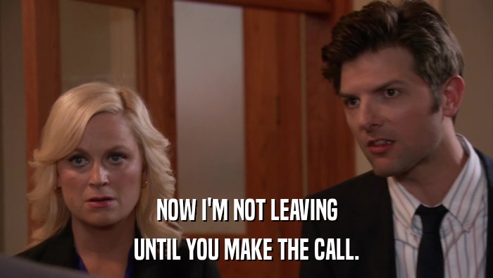 NOW I'M NOT LEAVING UNTIL YOU MAKE THE CALL. 