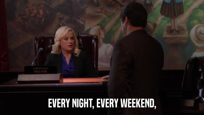 EVERY NIGHT, EVERY WEEKEND,  