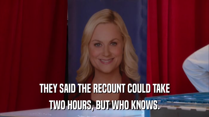THEY SAID THE RECOUNT COULD TAKE TWO HOURS, BUT WHO KNOWS. 