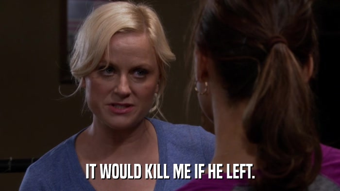 IT WOULD KILL ME IF HE LEFT.  