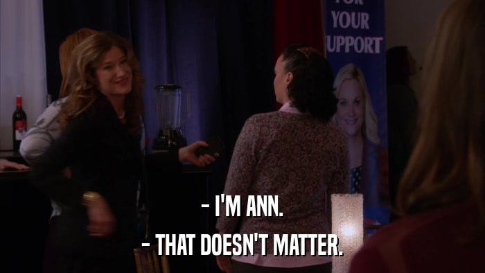 - I'M ANN. - THAT DOESN'T MATTER. 