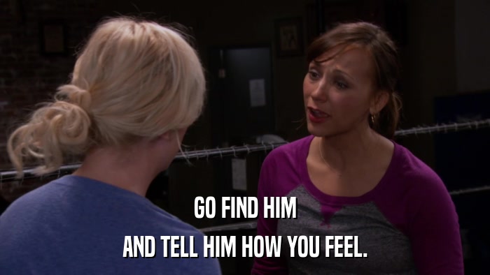 GO FIND HIM AND TELL HIM HOW YOU FEEL. 