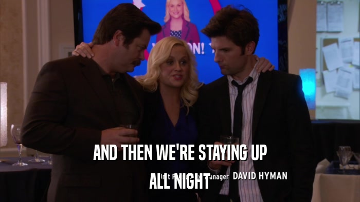 AND THEN WE'RE STAYING UP ALL NIGHT 