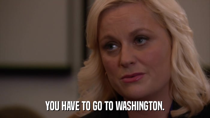 YOU HAVE TO GO TO WASHINGTON.  