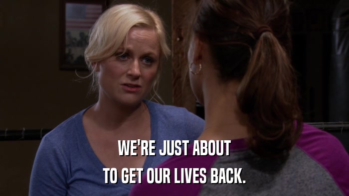 WE'RE JUST ABOUT TO GET OUR LIVES BACK. 
