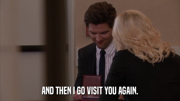 AND THEN I GO VISIT YOU AGAIN.  