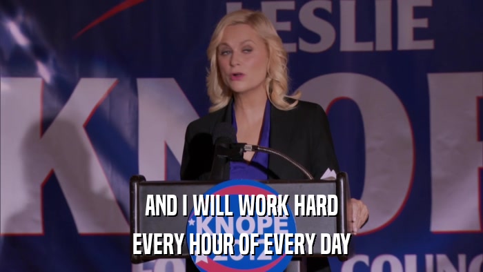 AND I WILL WORK HARD EVERY HOUR OF EVERY DAY 
