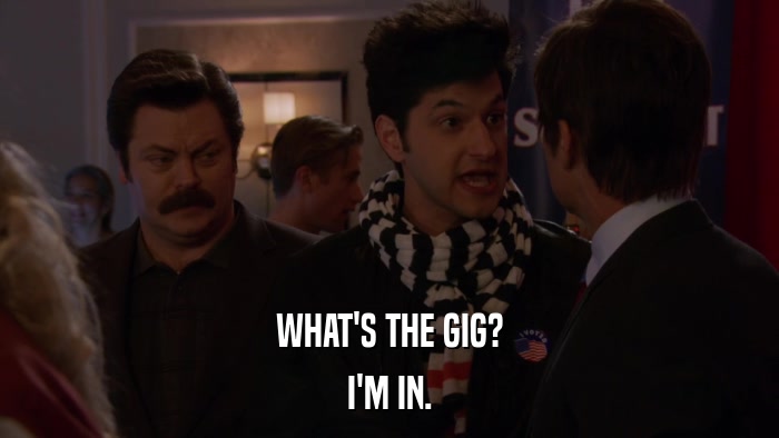 WHAT'S THE GIG? I'M IN. 