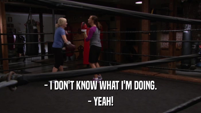 - I DON'T KNOW WHAT I'M DOING. - YEAH! 
