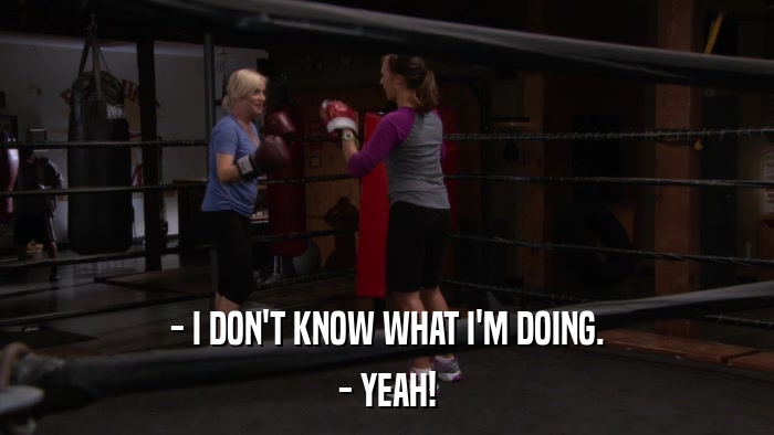 - I DON'T KNOW WHAT I'M DOING. - YEAH! 