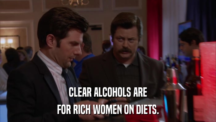CLEAR ALCOHOLS ARE FOR RICH WOMEN ON DIETS. 