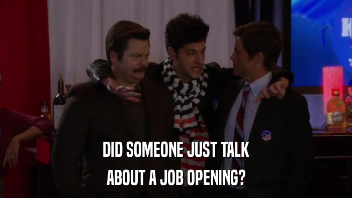 DID SOMEONE JUST TALK ABOUT A JOB OPENING? 